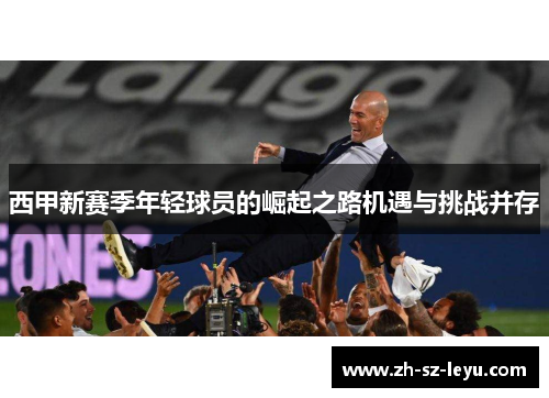 西甲新赛季年轻球员的崛起之路机遇与挑战并存 西甲新赛季年轻球员的崛起之路机遇与挑战并存
