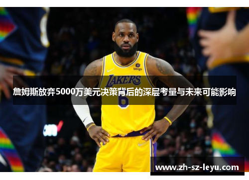 詹姆斯放弃5000万美元决策背后的深层考量与未来可能影响 詹姆斯放弃5000万美元决策背后的深层考量与未来可能影响