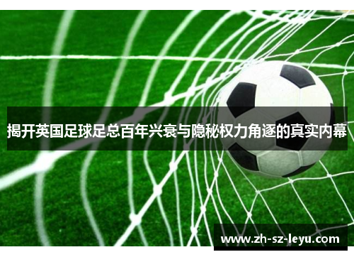 揭开英国足球足总百年兴衰与隐秘权力角逐的真实内幕