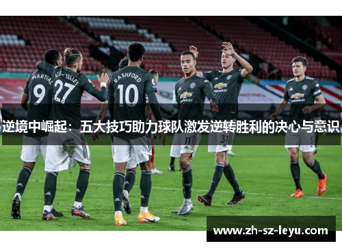 逆境中崛起:五大技巧助力球队激发逆转胜利的决心与意识 逆境中崛起:五大技巧助力球队激发逆转胜利的决心与意识
