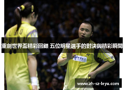 重劍世界盃精彩回顧 五位明星選手的對決與精彩瞬間 重劍世界盃精彩回顧 五位明星選手的對決與精彩瞬間