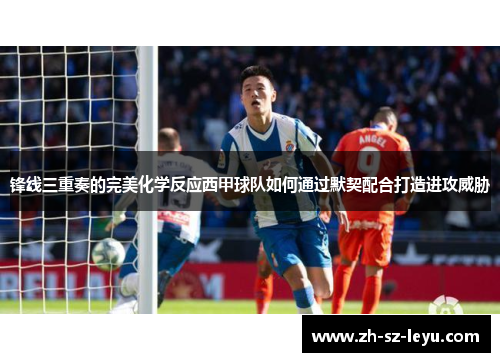 锋线三重奏的完美化学反应西甲球队如何通过默契配合打造进攻威胁 锋线三重奏的完美化学反应西甲球队如何通过默契配合打造进攻威胁