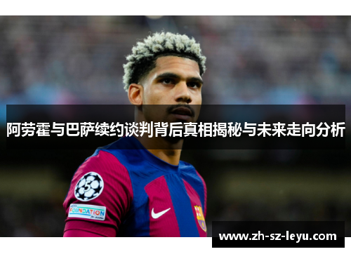 阿劳霍与巴萨续约谈判背后真相揭秘与未来走向分析 阿劳霍与巴萨续约谈判背后真相揭秘与未来走向分析