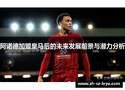 阿诺德加盟皇马后的未来发展前景与潜力分析