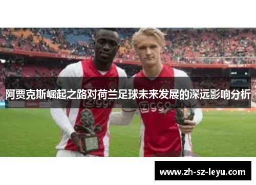 阿贾克斯崛起之路对荷兰足球未来发展的深远影响分析
