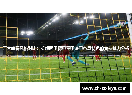 五大联赛风格对比：英超西甲德甲意甲法甲各具特色的竞技魅力分析