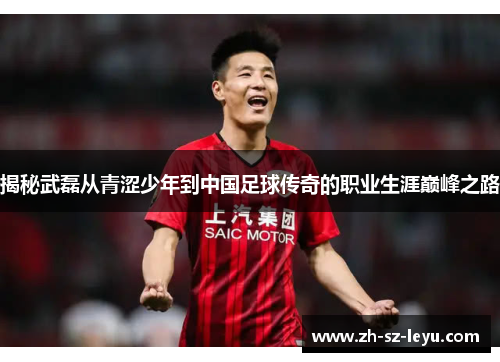 揭秘武磊从青涩少年到中国足球传奇的职业生涯巅峰之路