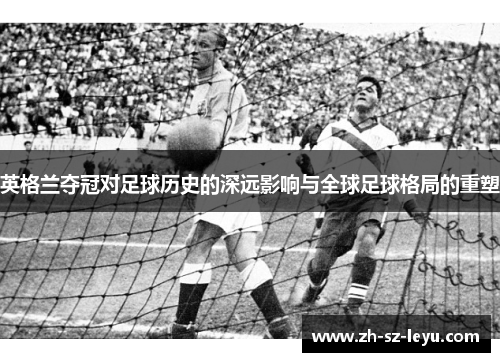 英格兰夺冠对足球历史的深远影响与全球足球格局的重塑