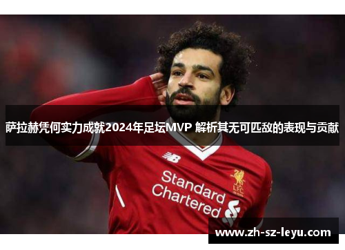 萨拉赫凭何实力成就2024年足坛MVP 解析其无可匹敌的表现与贡献