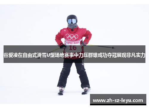 谷爱凌在自由式滑雪U型场地赛事中力压群雄成功夺冠展现非凡实力