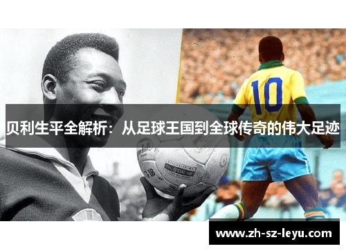 贝利生平全解析：从足球王国到全球传奇的伟大足迹