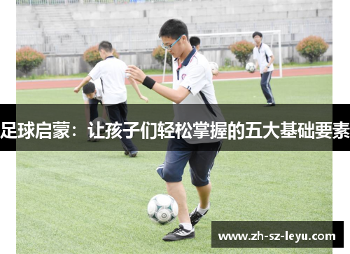 足球启蒙：让孩子们轻松掌握的五大基础要素