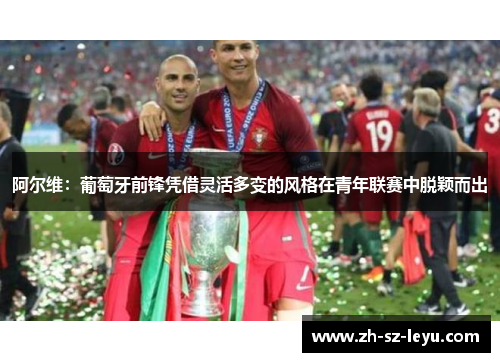 阿尔维：葡萄牙前锋凭借灵活多变的风格在青年联赛中脱颖而出