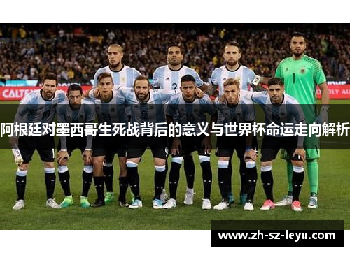 阿根廷对墨西哥生死战背后的意义与世界杯命运走向解析