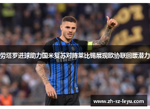 劳塔罗进球助力国米复苏对阵莱比锡展现欧协联回暖潜力