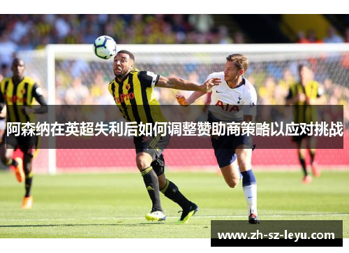 阿森纳在英超失利后如何调整赞助商策略以应对挑战