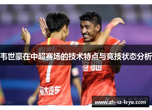 韦世豪在中超赛场的技术特点与竞技状态分析 韦世豪在中超赛场的技术特点与竞技状态分析