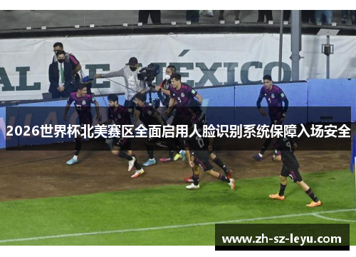 2026世界杯北美赛区全面启用人脸识别系统保障入场安全 2026世界杯北美赛区全面启用人脸识别系统保障入场安全