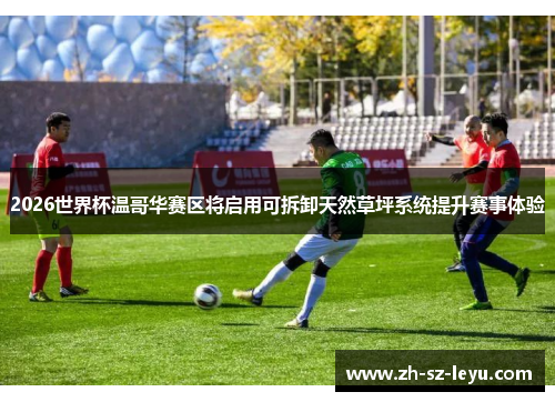 2026世界杯温哥华赛区将启用可拆卸天然草坪系统提升赛事体验 2026世界杯温哥华赛区将启用可拆卸天然草坪系统提升赛事体验