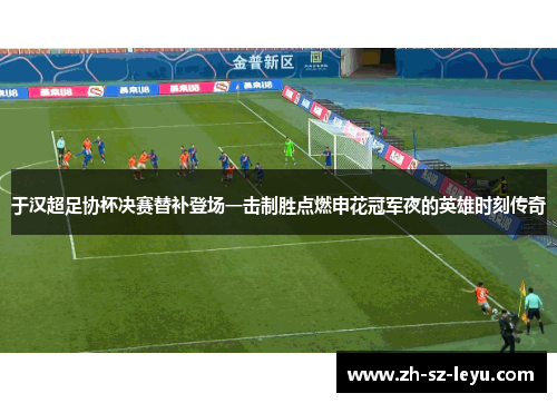 于汉超足协杯决赛替补登场一击制胜点燃申花冠军夜的英雄时刻传奇 于汉超足协杯决赛替补登场一击制胜点燃申花冠军夜的英雄时刻传奇