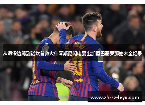 从退役边缘到诺坎普救火什琴斯尼闪电复出加盟巴塞罗那始末全纪录 从退役边缘到诺坎普救火什琴斯尼闪电复出加盟巴塞罗那始末全纪录