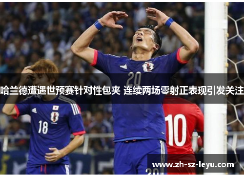 哈兰德遭遇世预赛针对性包夹 连续两场零射正表现引发关注 哈兰德遭遇世预赛针对性包夹 连续两场零射正表现引发关注