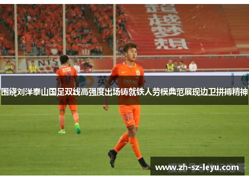 围绕刘洋泰山国足双线高强度出场铸就铁人劳模典范展现边卫拼搏精神 围绕刘洋泰山国足双线高强度出场铸就铁人劳模典范展现边卫拼搏精神