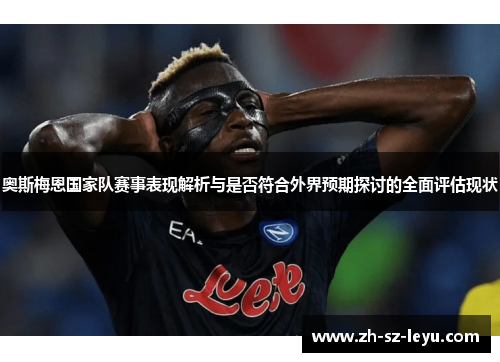 奥斯梅恩国家队赛事表现解析与是否符合外界预期探讨的全面评估现状 奥斯梅恩国家队赛事表现解析与是否符合外界预期探讨的全面评估现状