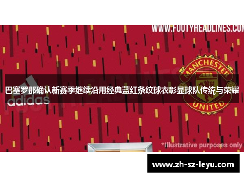 巴塞罗那确认新赛季继续沿用经典蓝红条纹球衣彰显球队传统与荣耀