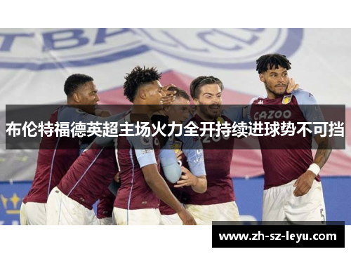 布伦特福德英超主场火力全开持续进球势不可挡