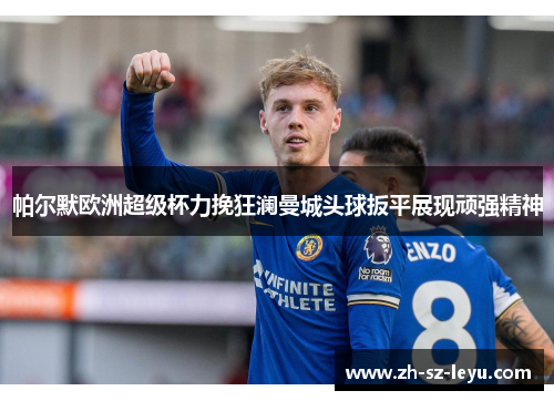 帕尔默欧洲超级杯力挽狂澜曼城头球扳平展现顽强精神