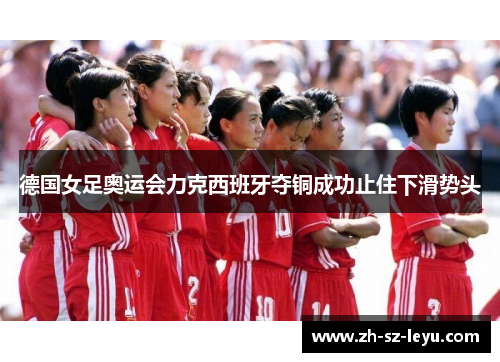 德国女足奥运会力克西班牙夺铜成功止住下滑势头 德国女足奥运会力克西班牙夺铜成功止住下滑势头