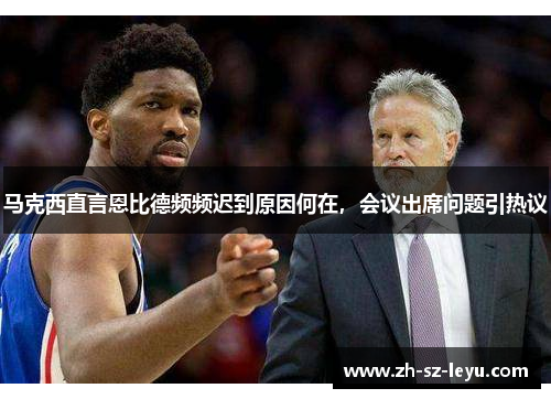 马克西直言恩比德频频迟到原因何在,会议出席问题引热议 马克西直言恩比德频频迟到原因何在,会议出席问题引热议