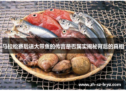 马拉松赛后送大带鱼的传言是否属实揭秘背后的真相 马拉松赛后送大带鱼的传言是否属实揭秘背后的真相