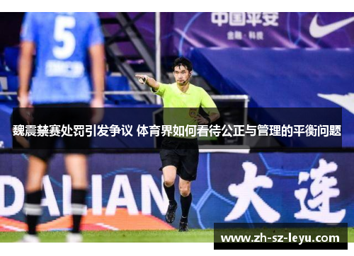 魏震禁赛处罚引发争议 体育界如何看待公正与管理的平衡问题 魏震禁赛处罚引发争议 体育界如何看待公正与管理的平衡问题