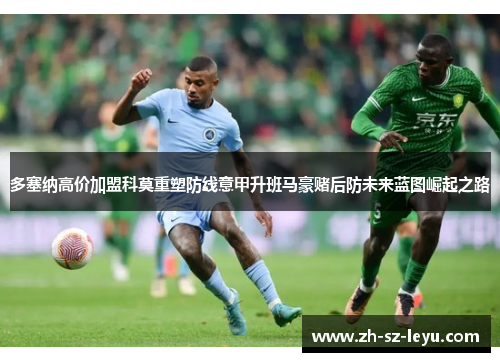 多塞纳高价加盟科莫重塑防线意甲升班马豪赌后防未来蓝图崛起之路 多塞纳高价加盟科莫重塑防线意甲升班马豪赌后防未来蓝图崛起之路