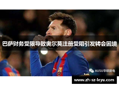 巴萨财务受限导致奥尔莫注册受阻引发转会困境 巴萨财务受限导致奥尔莫注册受阻引发转会困境